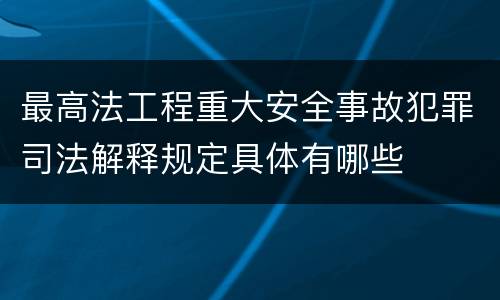 最高法工程重大安全事故犯罪司法解释规定具体有哪些