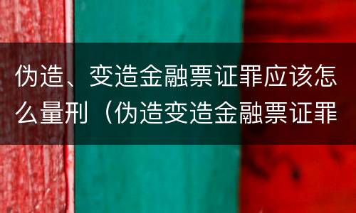 伪造、变造金融票证罪应该怎么量刑（伪造变造金融票证罪的表现形式有哪些）