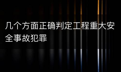 几个方面正确判定工程重大安全事故犯罪