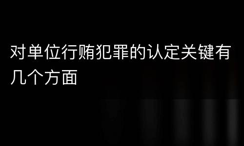 对单位行贿犯罪的认定关键有几个方面