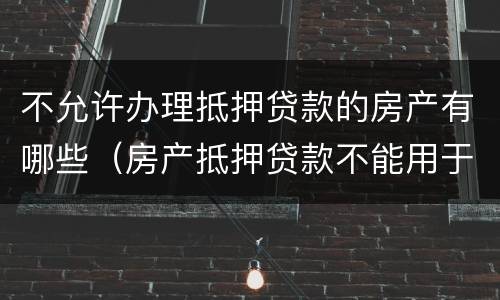 不允许办理抵押贷款的房产有哪些（房产抵押贷款不能用于）