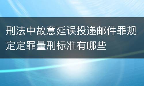 刑法中故意延误投递邮件罪规定定罪量刑标准有哪些