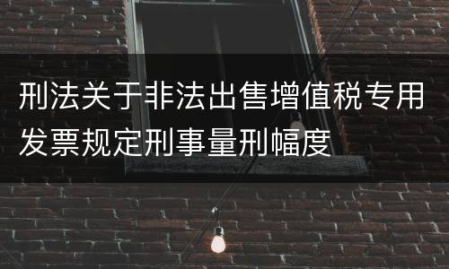 刑法关于非法出售增值税专用发票规定刑事量刑幅度