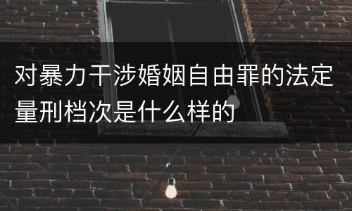 对暴力干涉婚姻自由罪的法定量刑档次是什么样的