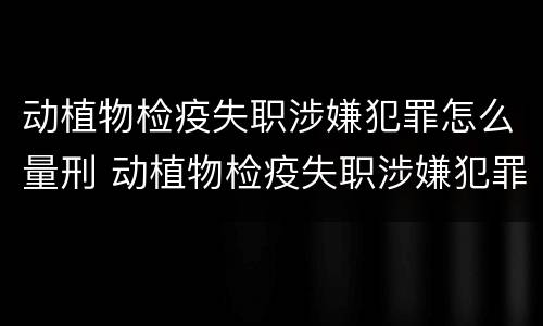 动植物检疫失职涉嫌犯罪怎么量刑 动植物检疫失职涉嫌犯罪怎么量刑的
