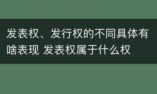 发表权、发行权的不同具体有啥表现 发表权属于什么权