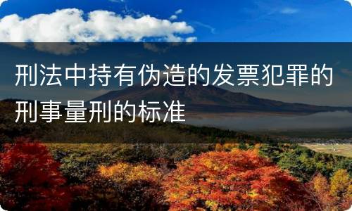 刑法中持有伪造的发票犯罪的刑事量刑的标准