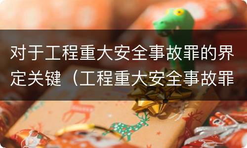 对于工程重大安全事故罪的界定关键（工程重大安全事故罪中重大安全事故不限于）