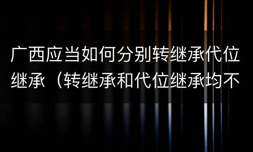 广西应当如何分别转继承代位继承（转继承和代位继承均不适用于法定继承）