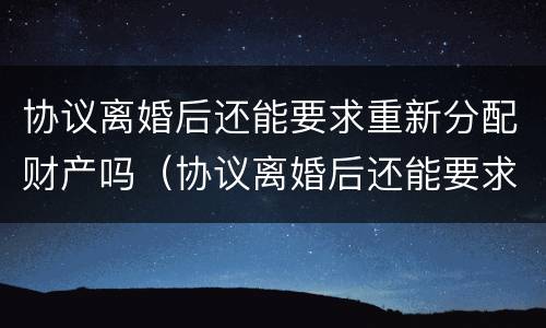 协议离婚后还能要求重新分配财产吗（协议离婚后还能要求重新分配财产吗）