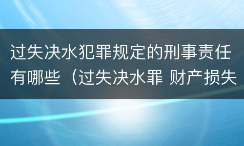 过失决水犯罪规定的刑事责任有哪些（过失决水罪 财产损失标准）