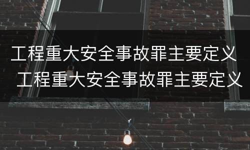 工程重大安全事故罪主要定义 工程重大安全事故罪主要定义是