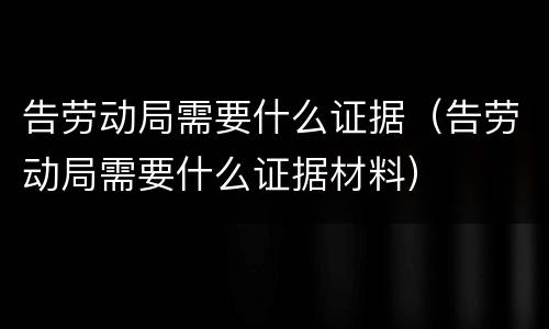 告劳动局需要什么证据（告劳动局需要什么证据材料）