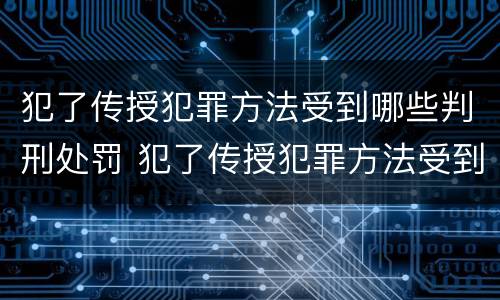 犯了传授犯罪方法受到哪些判刑处罚 犯了传授犯罪方法受到哪些判刑处罚呢