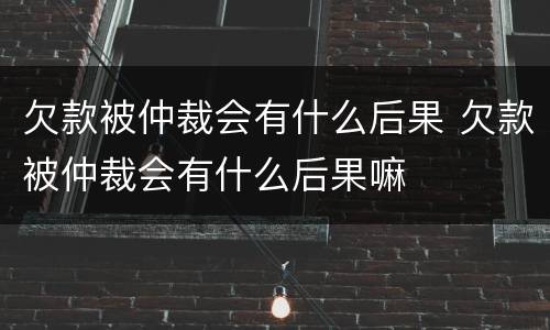 欠款被仲裁会有什么后果 欠款被仲裁会有什么后果嘛