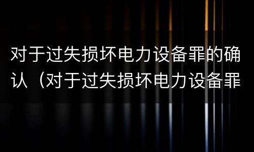 对于过失损坏电力设备罪的确认（对于过失损坏电力设备罪的确认标准）