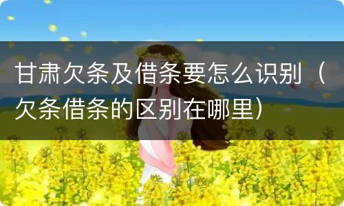 甘肃欠条及借条要怎么识别（欠条借条的区别在哪里）