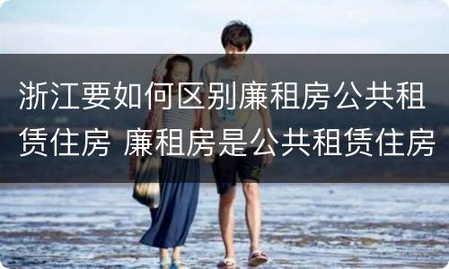 浙江要如何区别廉租房公共租赁住房 廉租房是公共租赁住房吗