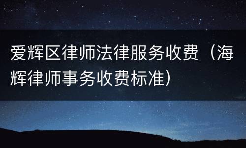 爱辉区律师法律服务收费（海辉律师事务收费标准）