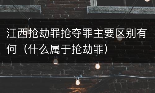 江西抢劫罪抢夺罪主要区别有何（什么属于抢劫罪）
