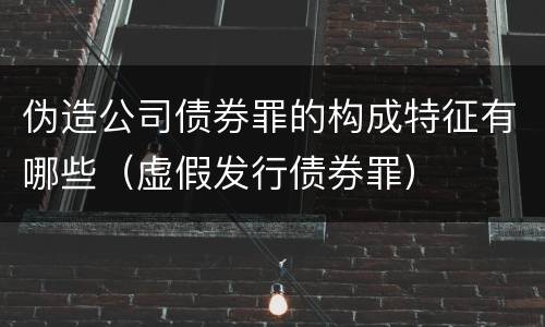 伪造公司债券罪的构成特征有哪些（虚假发行债券罪）