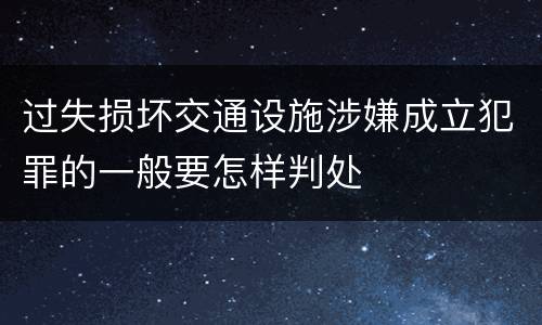 过失损坏交通设施涉嫌成立犯罪的一般要怎样判处