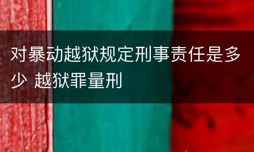 对暴动越狱规定刑事责任是多少 越狱罪量刑