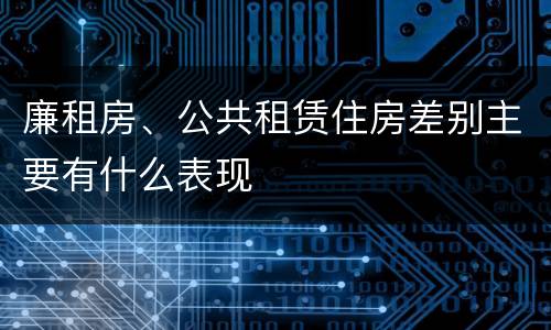 廉租房、公共租赁住房差别主要有什么表现
