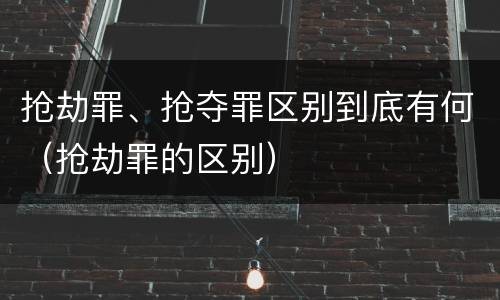 抢劫罪、抢夺罪区别到底有何（抢劫罪的区别）