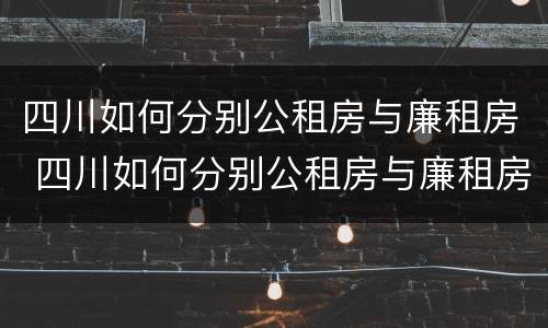 四川如何分别公租房与廉租房 四川如何分别公租房与廉租房区别