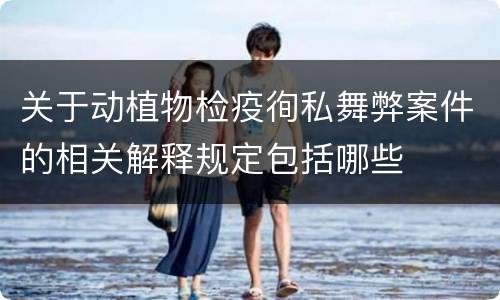 关于动植物检疫徇私舞弊案件的相关解释规定包括哪些