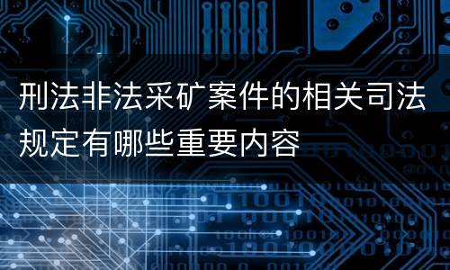 刑法非法采矿案件的相关司法规定有哪些重要内容
