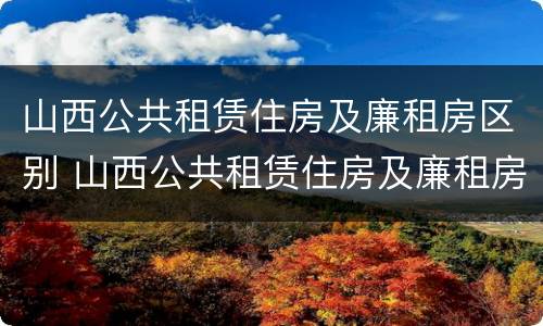 山西公共租赁住房及廉租房区别 山西公共租赁住房及廉租房区别在哪
