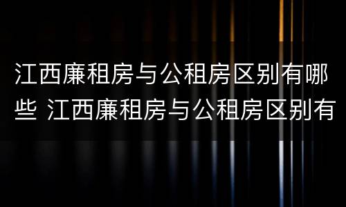江西廉租房与公租房区别有哪些 江西廉租房与公租房区别有哪些呢