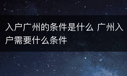 入户广州的条件是什么 广州入户需要什么条件