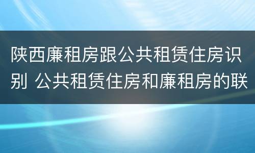 陕西廉租房跟公共租赁住房识别 公共租赁住房和廉租房的联系