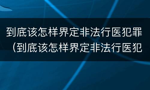 到底该怎样界定非法行医犯罪（到底该怎样界定非法行医犯罪呢）