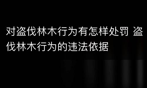 对盗伐林木行为有怎样处罚 盗伐林木行为的违法依据