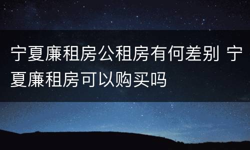 宁夏廉租房公租房有何差别 宁夏廉租房可以购买吗