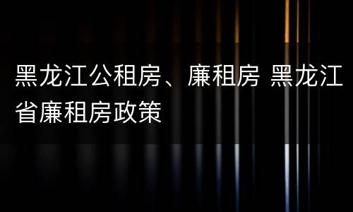 黑龙江公租房、廉租房 黑龙江省廉租房政策