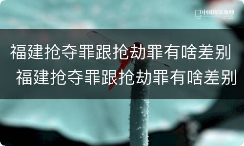 福建抢夺罪跟抢劫罪有啥差别 福建抢夺罪跟抢劫罪有啥差别吗
