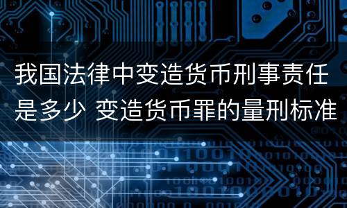 我国法律中变造货币刑事责任是多少 变造货币罪的量刑标准