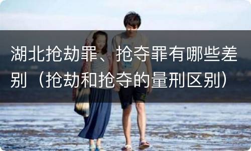湖北抢劫罪、抢夺罪有哪些差别（抢劫和抢夺的量刑区别）