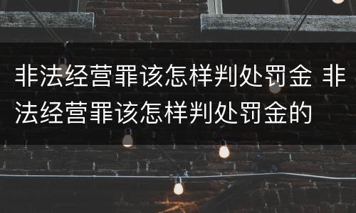 非法经营罪该怎样判处罚金 非法经营罪该怎样判处罚金的