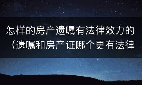怎样的房产遗嘱有法律效力的（遗嘱和房产证哪个更有法律效）