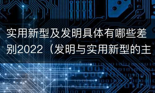 实用新型及发明具体有哪些差别2022（发明与实用新型的主要区别）