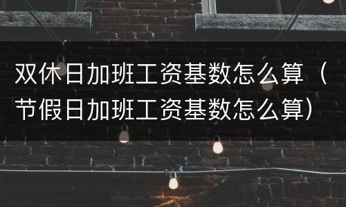 双休日加班工资基数怎么算（节假日加班工资基数怎么算）
