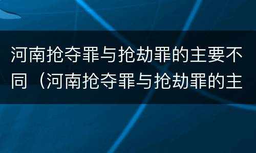 河南抢夺罪与抢劫罪的主要不同（河南抢夺罪与抢劫罪的主要不同之处）