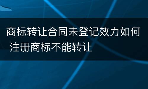 商标转让合同未登记效力如何 注册商标不能转让