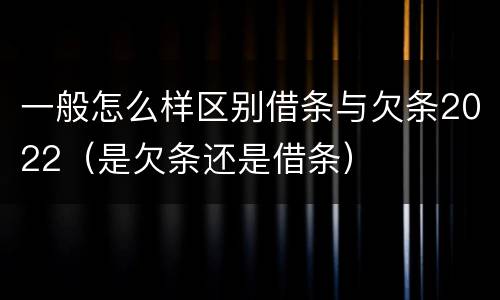 一般怎么样区别借条与欠条2022（是欠条还是借条）